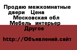 Продаю межкомнатные двери › Цена ­ 10 000 - Московская обл. Мебель, интерьер » Другое   